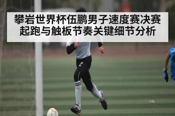 攀岩世界杯伍鹏男子速度赛决赛起跑与触板节奏关键细节分析