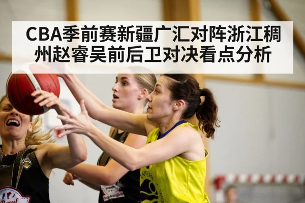 CBA季前赛新疆广汇对阵浙江稠州赵睿吴前后卫对决看点分析