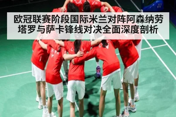欧冠联赛阶段国际米兰对阵阿森纳劳塔罗与萨卡锋线对决全面深度剖析
