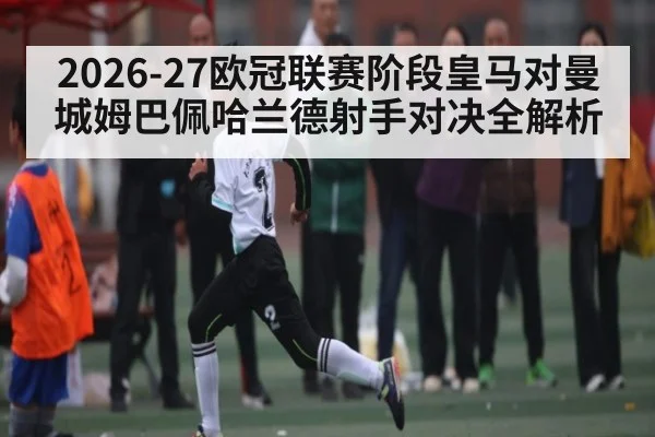 2026-27欧冠联赛阶段皇马对曼城姆巴佩哈兰德射手对决全解析