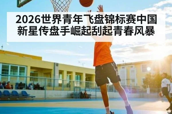 2026世界青年飞盘锦标赛中国新星传盘手崛起刮起青春风暴