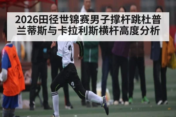 2026田径世锦赛男子撑杆跳杜普兰蒂斯与卡拉利斯横杆高度分析