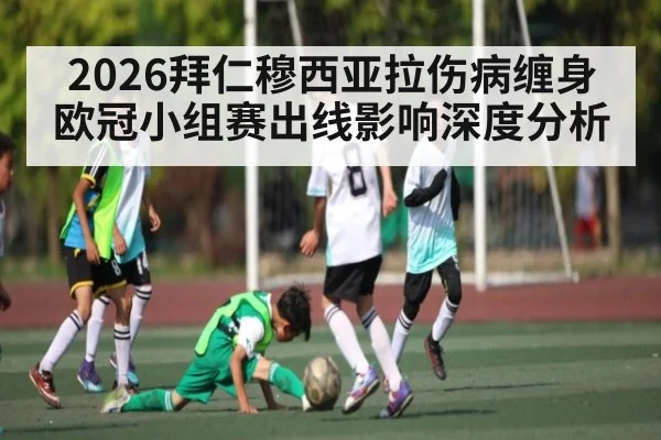 2026拜仁穆西亚拉伤病缠身 欧冠小组赛出线影响深度分析