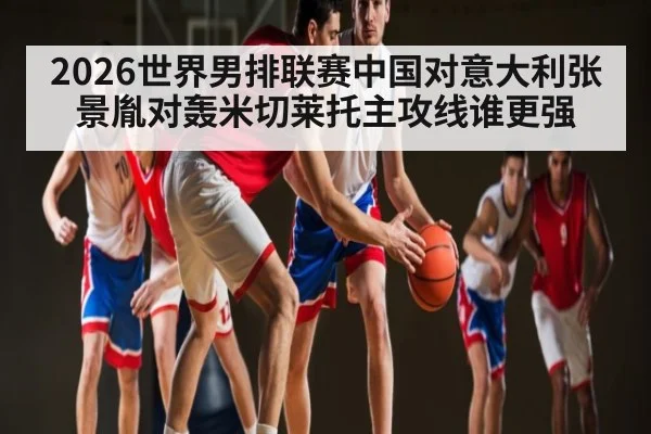 2026世界男排联赛中国对意大利张景胤对轰米切莱托主攻线谁更强
