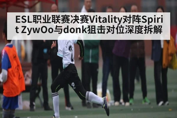 ESL职业联赛决赛Vitality对阵Spirit ZywOo与donk狙击对位深度拆解