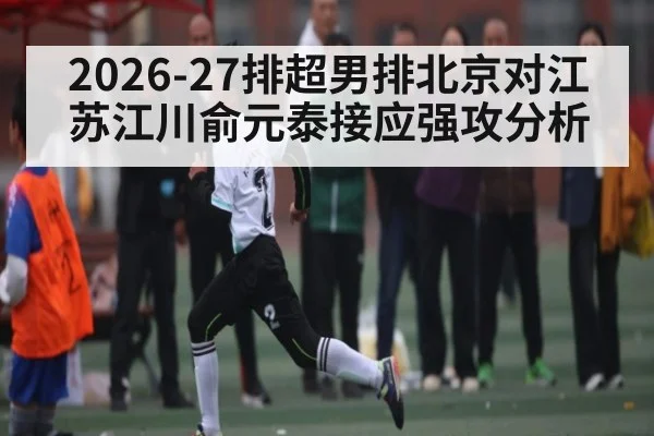 2026-27排超男排北京对江苏江川俞元泰接应强攻分析