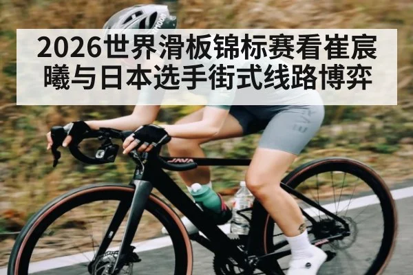 2026世界滑板锦标赛看崔宸曦与日本选手街式线路博弈